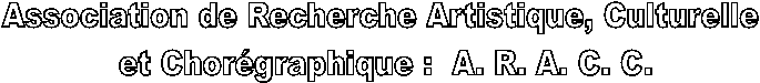 Association de Recherche Artistique, Culturelle
 et Chorgraphique :  A. R. A. C. C.